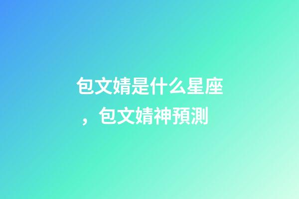包文婧是什么星座，包文婧神預測